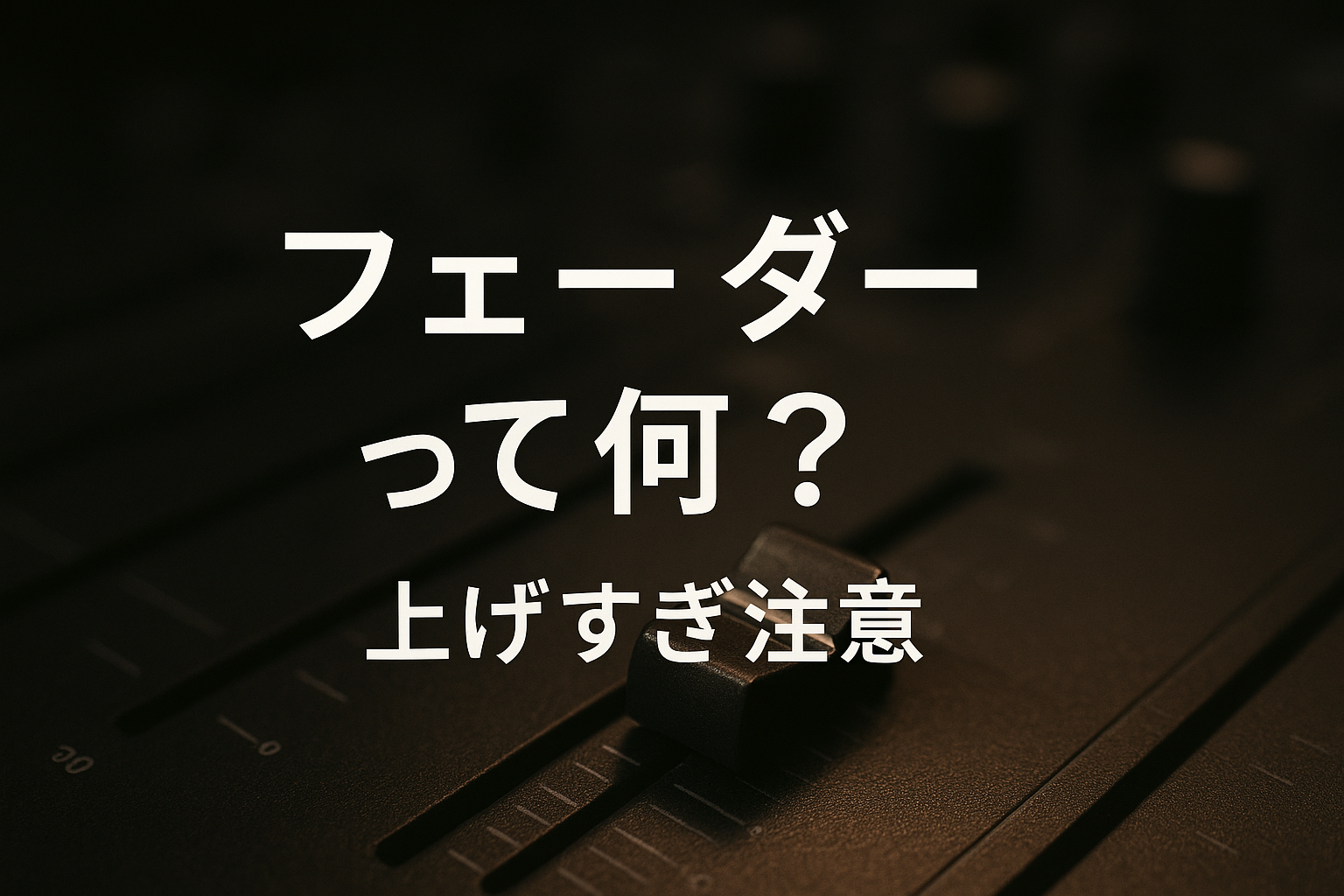 フェーダーって何?上げすぎ注意の理由とは